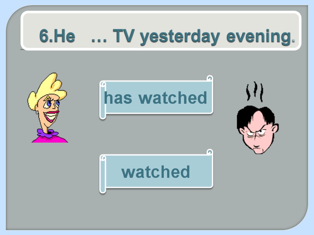 6.He … TV yesterday evening. watched has watched
